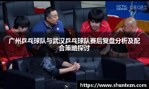 广州乒乓球队与武汉乒乓球队赛后复盘分析及配合策略探讨