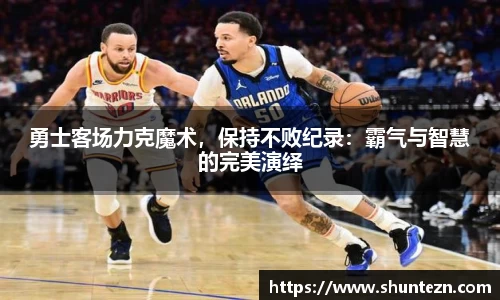 勇士客场力克魔术，保持不败纪录：霸气与智慧的完美演绎